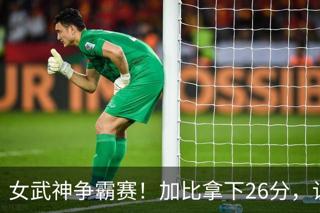 女武神争霸赛！加比拿下26分，让梦想破灭！
