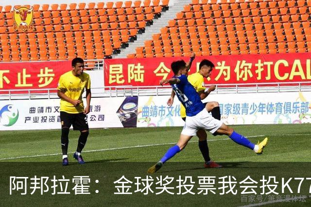阿邦拉霍：金球奖投票我会投K77，他是让我最享受比赛过程的球员