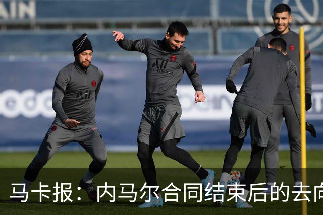 马卡报：内马尔合同结束后的去向未定，MSN有望重聚迈阿密